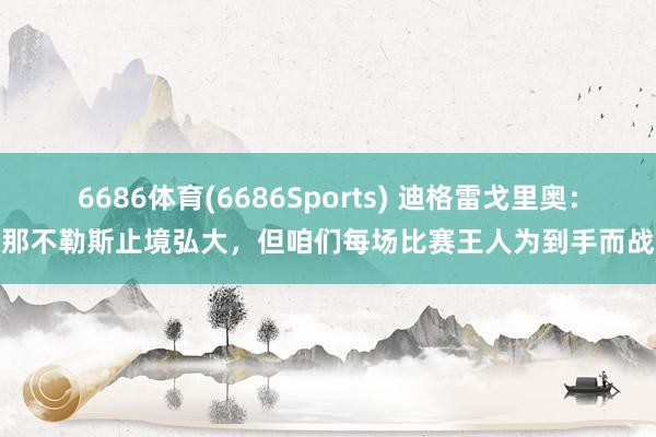 6686体育(6686Sports) 迪格雷戈里奥：那不勒斯止境弘大，但咱们每场比赛王人为到手而战