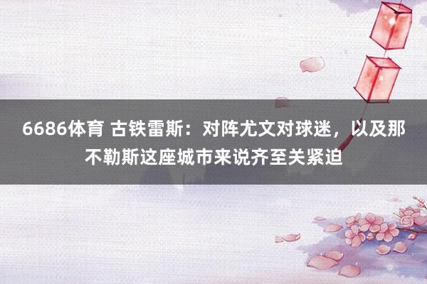 6686体育 古铁雷斯：对阵尤文对球迷，以及那不勒斯这座城市来说齐至关紧迫