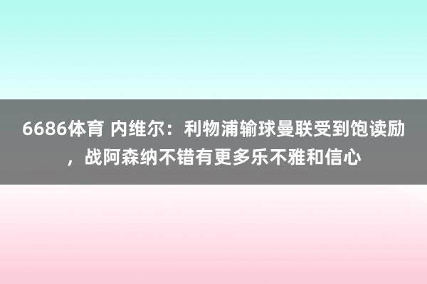 6686体育 内维尔：利物浦输球曼联受到饱读励，战阿森纳不错有更多乐不雅和信心