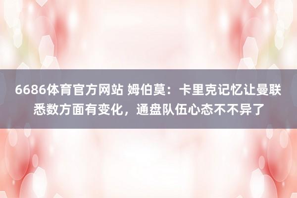 6686体育官方网站 姆伯莫：卡里克记忆让曼联悉数方面有变化，通盘队伍心态不不异了