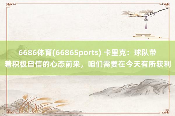 6686体育(6686Sports) 卡里克：球队带着积极自信的心态前来，咱们需要在今天有所获利