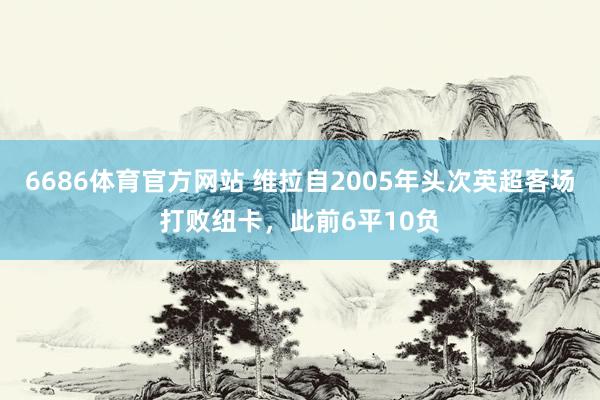 6686体育官方网站 维拉自2005年头次英超客场打败纽卡，此前6平10负