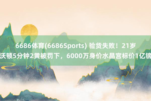 6686体育(6686Sports) 验货失败！21岁沃顿5分钟2黄被罚下，6000万身价水晶宫标价1亿镑