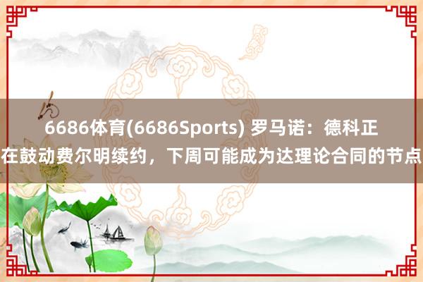 6686体育(6686Sports) 罗马诺：德科正在鼓动费尔明续约，下周可能成为达理论合同的节点