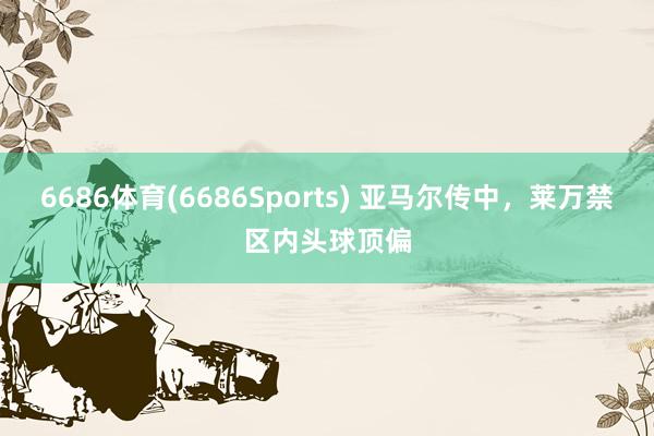 6686体育(6686Sports) 亚马尔传中，莱万禁区内头球顶偏