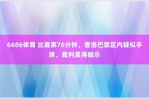 6686体育 比赛第76分钟，查洛巴禁区内疑似手球，裁判莫得暗示