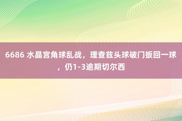 6686 水晶宫角球乱战，理查兹头球破门扳回一球，仍1-3逾期切尔西
