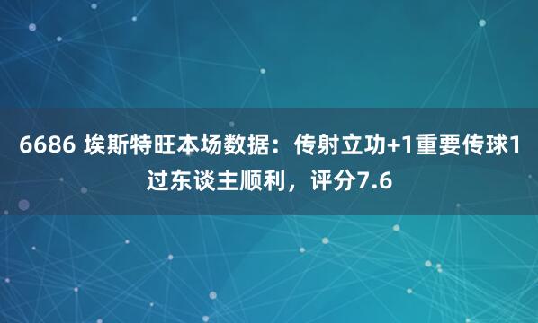 6686 埃斯特旺本场数据：传射立功+1重要传球1过东谈主顺利，评分7.6