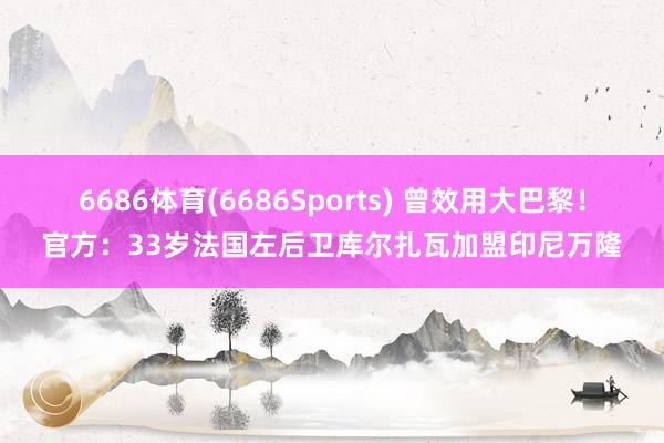 6686体育(6686Sports) 曾效用大巴黎！官方：33岁法国左后卫库尔扎瓦加盟印尼万隆