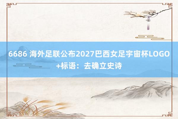 6686 海外足联公布2027巴西女足宇宙杯LOGO+标语：去确立史诗