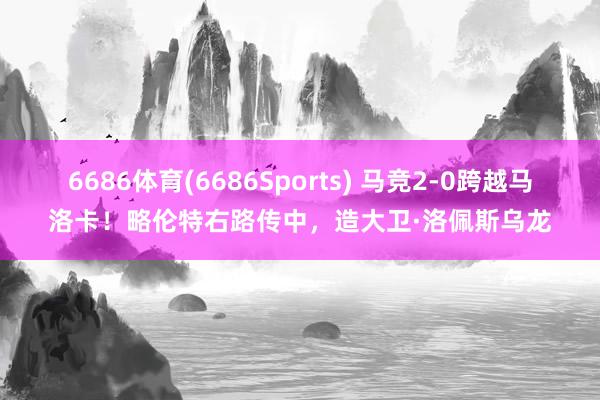 6686体育(6686Sports) 马竞2-0跨越马洛卡！略伦特右路传中，造大卫·洛佩斯乌龙