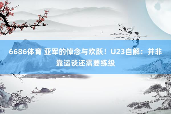 6686体育 亚军的悼念与欢跃！U23自解：并非靠运谈还需要练级