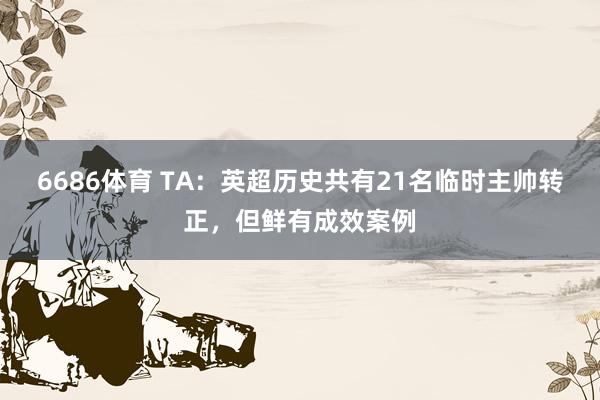 6686体育 TA：英超历史共有21名临时主帅转正，但鲜有成效案例