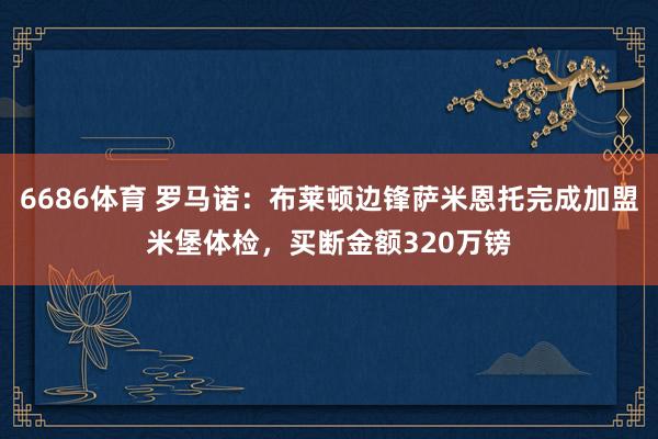 6686体育 罗马诺：布莱顿边锋萨米恩托完成加盟米堡体检，买断金额320万镑