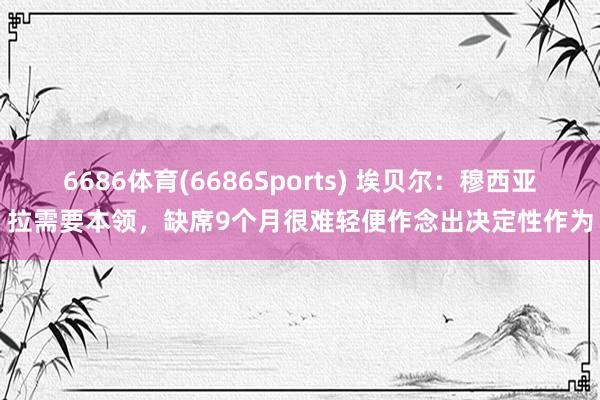 6686体育(6686Sports) 埃贝尔：穆西亚拉需要本领，缺席9个月很难轻便作念出决定性作为