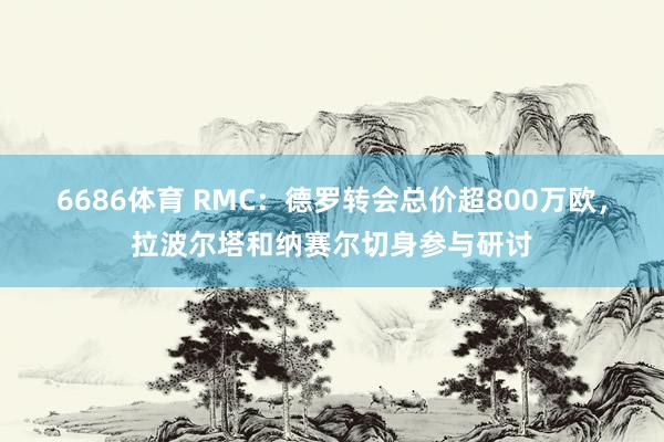 6686体育 RMC：德罗转会总价超800万欧，拉波尔塔和纳赛尔切身参与研讨