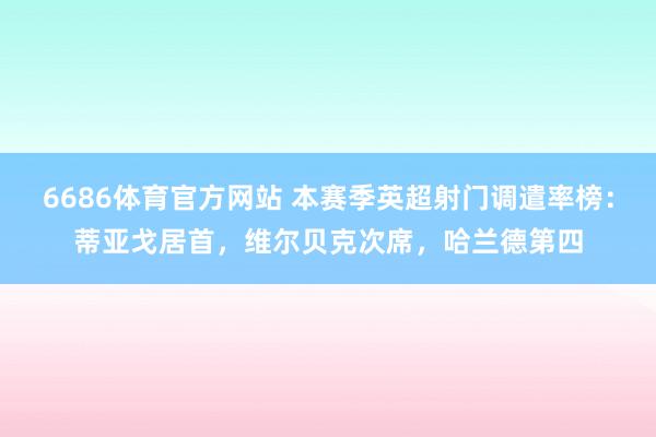 6686体育官方网站 本赛季英超射门调遣率榜：蒂亚戈居首，维尔贝克次席，哈兰德第四