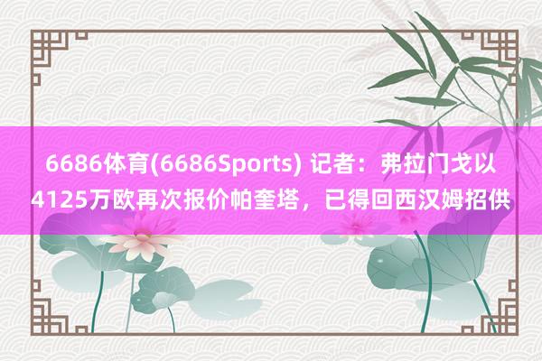 6686体育(6686Sports) 记者：弗拉门戈以4125万欧再次报价帕奎塔，已得回西汉姆招供