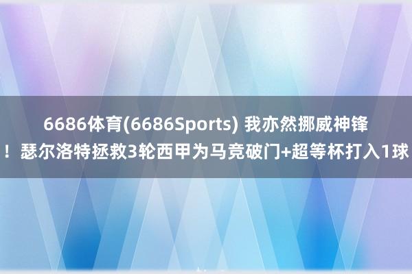 6686体育(6686Sports) 我亦然挪威神锋！瑟尔洛特拯救3轮西甲为马竞破门+超等杯打入1球