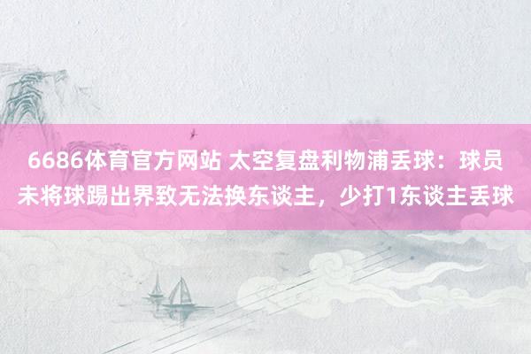 6686体育官方网站 太空复盘利物浦丢球：球员未将球踢出界致无法换东谈主，少打1东谈主丢球
