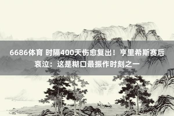 6686体育 时隔400天伤愈复出！亨里希斯赛后哀泣：这是糊口最振作时刻之一