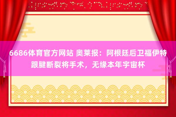 6686体育官方网站 奥莱报：阿根廷后卫福伊特跟腱断裂将手术，无缘本年宇宙杯