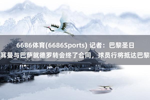 6686体育(6686Sports) 记者：巴黎圣日耳曼与巴萨就德罗转会终了合同，球员行将抵达巴黎