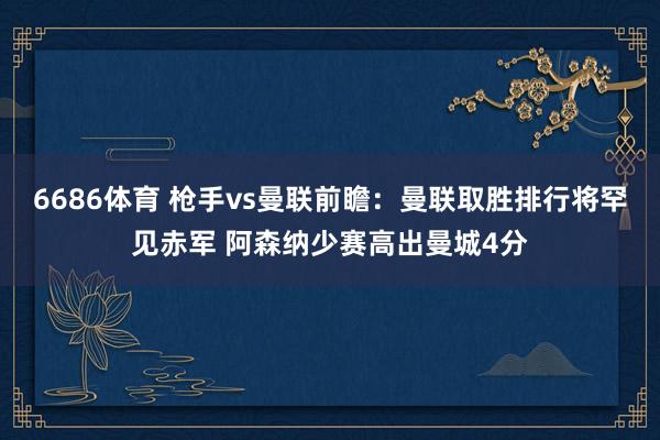 6686体育 枪手vs曼联前瞻：曼联取胜排行将罕见赤军 阿森纳少赛高出曼城4分