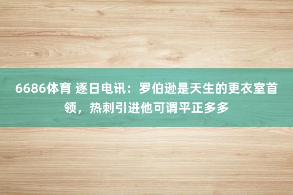 6686体育 逐日电讯：罗伯逊是天生的更衣室首领，热刺引进他可谓平正多多