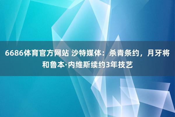 6686体育官方网站 沙特媒体：杀青条约，月牙将和鲁本·内维斯续约3年技艺