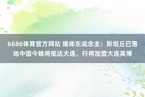 6686体育官方网站 媒体东说念主：斯坦丘已落地中国今晚将抵达大连，行将加盟大连英博