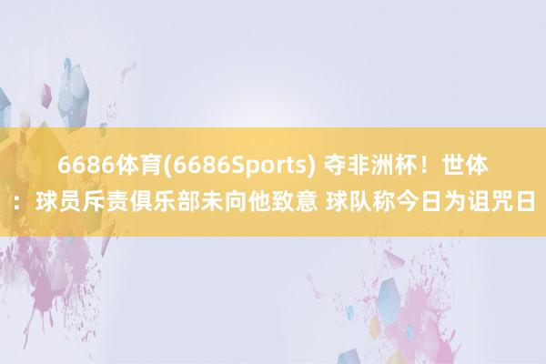 6686体育(6686Sports) 夺非洲杯！世体：球员斥责俱乐部未向他致意 球队称今日为诅咒日