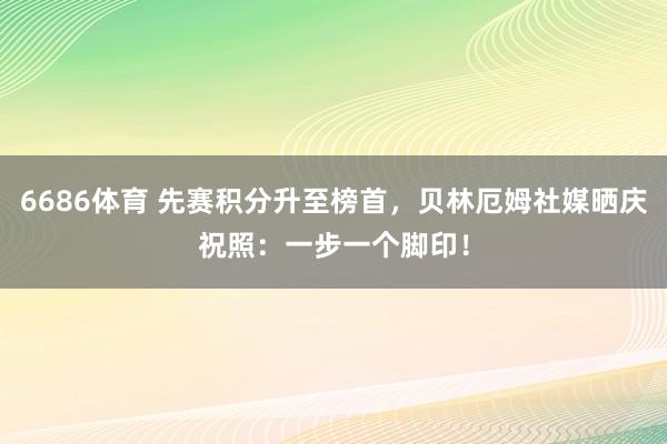 6686体育 先赛积分升至榜首，贝林厄姆社媒晒庆祝照：一步一个脚印！