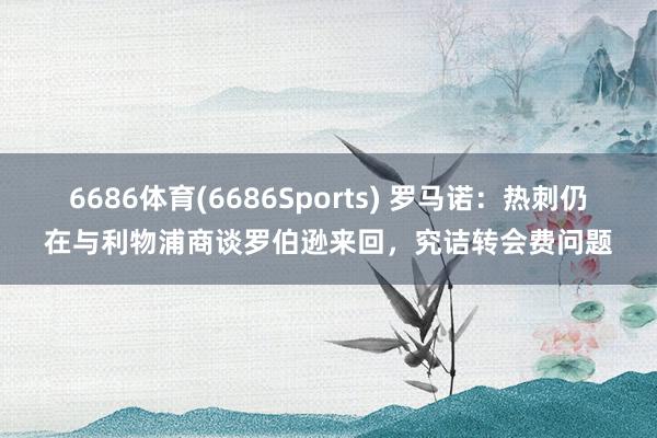 6686体育(6686Sports) 罗马诺：热刺仍在与利物浦商谈罗伯逊来回，究诘转会费问题