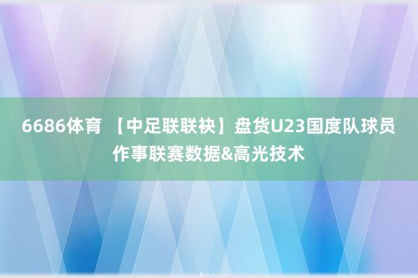 6686体育 【中足联联袂】盘货U23国度队球员作事联赛数据&高光技术