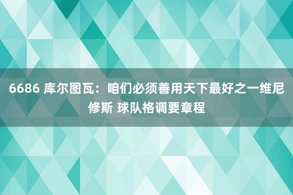 6686 库尔图瓦：咱们必须善用天下最好之一维尼修斯 球队格调要章程