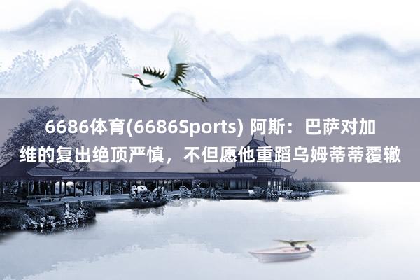 6686体育(6686Sports) 阿斯：巴萨对加维的复出绝顶严慎，不但愿他重蹈乌姆蒂蒂覆辙