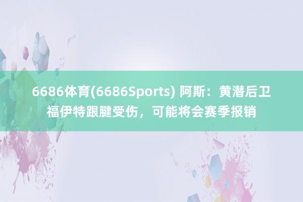 6686体育(6686Sports) 阿斯：黄潜后卫福伊特跟腱受伤，可能将会赛季报销