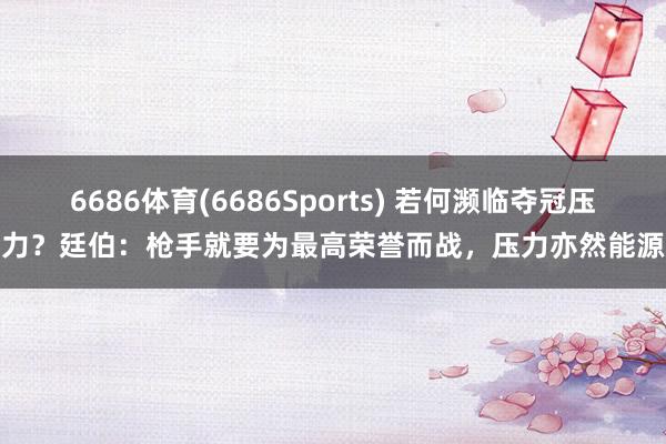 6686体育(6686Sports) 若何濒临夺冠压力？廷伯：枪手就要为最高荣誉而战，压力亦然能源