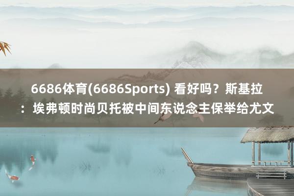 6686体育(6686Sports) 看好吗？斯基拉：埃弗顿时尚贝托被中间东说念主保举给尤文