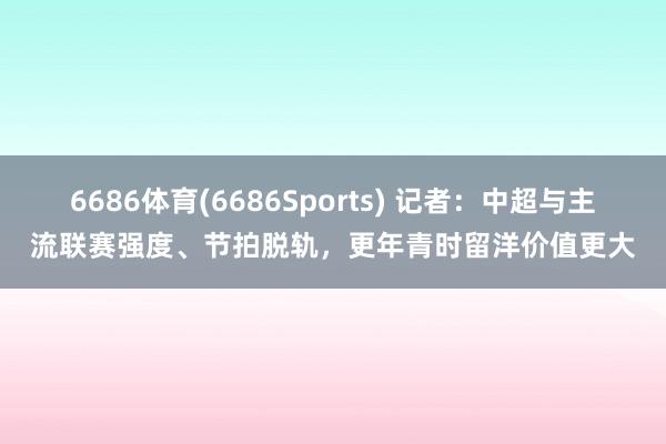 6686体育(6686Sports) 记者：中超与主流联赛强度、节拍脱轨，更年青时留洋价值更大