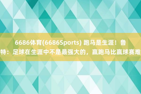 6686体育(6686Sports) 跑马是生涯！鲁特：足球在生涯中不是最强大的，赢跑马比赢球赛难