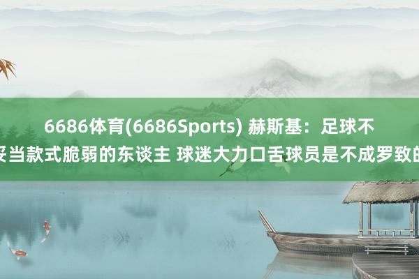 6686体育(6686Sports) 赫斯基：足球不妥当款式脆弱的东谈主 球迷大力口舌球员是不成罗致的