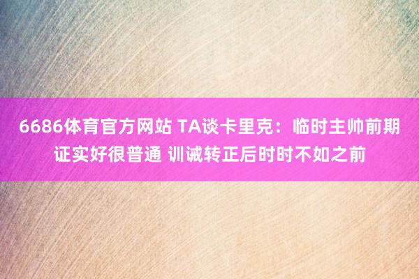 6686体育官方网站 TA谈卡里克：临时主帅前期证实好很普通 训诫转正后时时不如之前