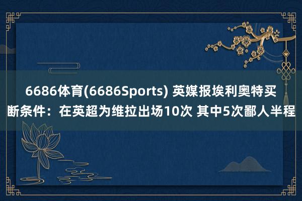 6686体育(6686Sports) 英媒报埃利奥特买断条件：在英超为维拉出场10次 其中5次鄙人半程