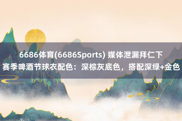 6686体育(6686Sports) 媒体泄漏拜仁下赛季啤酒节球衣配色：深棕灰底色，搭配深绿+金色