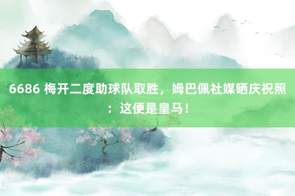 6686 梅开二度助球队取胜，姆巴佩社媒晒庆祝照：这便是皇马！