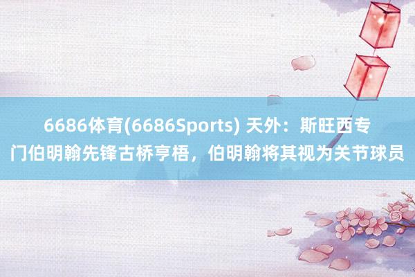 6686体育(6686Sports) 天外：斯旺西专门伯明翰先锋古桥亨梧，伯明翰将其视为关节球员