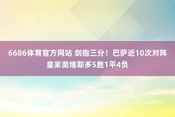 6686体育官方网站 剑指三分！巴萨近10次对阵皇家奥维耶多5胜1平4负
