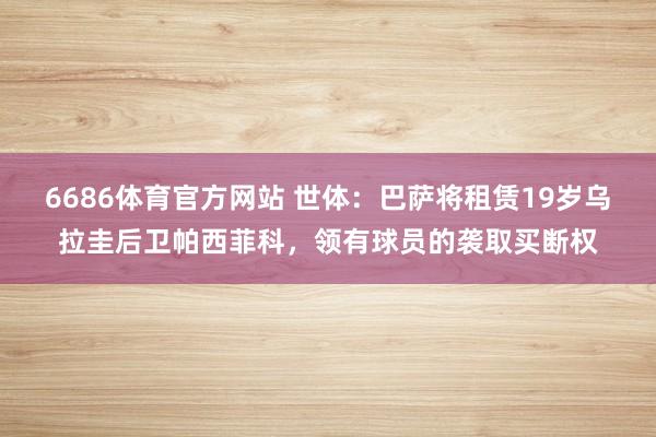 6686体育官方网站 世体：巴萨将租赁19岁乌拉圭后卫帕西菲科，领有球员的袭取买断权